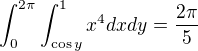 $\int_{0}^{2\pi } \int_{\cos y}^1 x^4 dx dy=\frac{2\pi}{5}$