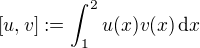 $[u, v] := \int_1^2 u(x)v(x) \,\mathrm{d}x$