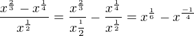 $\frac{x^{\frac{2}{3}}-x^{\frac{1}{4}}}{x^\frac{1}{2}}=\frac{x^\frac{2}{3}}{x\frac{^1}{2}}-\frac{x^\frac{1}{4}}{x^\frac{1}{2}}=x^\frac{1}{6}-x^\frac{-1}{4}$