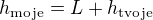 $h_{\text{moje}}=L+h_{\text{tvoje}}$