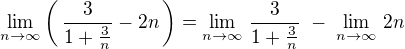 $ \lim_{n \to \infty} \left(\, \frac{ 3 }{ 1 + \frac{3}{n} } - 2n \,\right) = \lim_{n \to \infty} \, \frac{ 3 }{ 1 + \frac{3}{n} } \;-\; \lim_{n \to \infty} \, 2n $