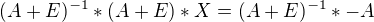 $(A + E)^{-1}*(A + E)*X = (A + E)^{-1}*-A$