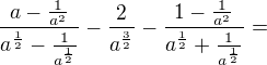 $\frac{a-\frac1{a^2}}{a^\frac12-\frac1{a^\frac12}}-\frac2{a^\frac32}-\frac{1-\frac1{a^2}}{a^\frac12+\frac1{a^\frac12}}=$