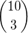 $\binom{10}{3}$