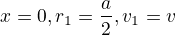 $x=0,r_{1}=\frac{a}{2},v_{1}=v$