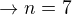 $\rightarrow n=7$
