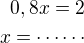 $0,8x=2\\x=\cdots\cdots$