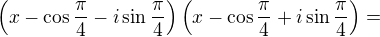 $\left(x-\cos\frac\pi4-i\sin\frac\pi4\right)\left(x-\cos\frac\pi4+i\sin\frac\pi4\right)=$
