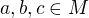 $a,b,c \in M$