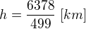 $h=\frac{6378}{499}\;[km]$