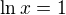 $\ln{x}=1$