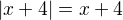 $|x+4|=x+4$