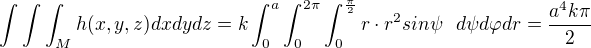 $\int\int\int_{M}h(x,y,z)dxdydz = k\int_{0}^{a}\int_{0}^{2\pi}\int_{0}^{\frac{\pi }{2}}r\cdot r^{2}sin\psi d\psi d\varphi dr =\frac{a^4k\pi}{2}$