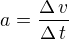 $a=\frac{\Delta\,v}{\Delta\,t}$