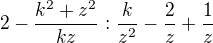 $2-\frac{k^{2}+z^{2}}{kz} : \frac{k}{z^{2}}- \frac{2}{z} +\frac{1}{z}$