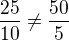$\frac{25}{10}\neq\frac{50}{5}$