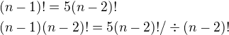 $ (n-1)! = 5(n-2)! \nl (n-1)(n-2)!= 5(n-2)! /\div(n-2)!$