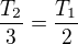 $\frac{T_{2}}{3} = \frac{T_{1}}{2}$