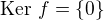 $\text{Ker }f=\{0\}$
