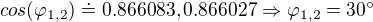 $cos(\varphi_{1,2})\doteq 0.866083, 0.866027 \Rightarrow \varphi_{1,2} = 30�$