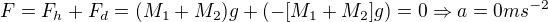 $F=F_{h}+F_{d}=(M_{1}+M_{2})g+(-[M_{1}+M_{2}]g)=0\Rightarrow a=0ms^{-2}$