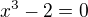$x^{3}-2=0$