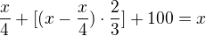 $\frac{x}{4}+[(x-\frac{x}{4})\cdot \frac{2}{3}]+100=x$