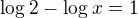 $\log_{} 2 - \log_{}x = 1$
