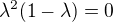 $\lambda^2(1-\lambda)=0$