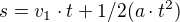 $s=v_{1}\cdot t+1/2(a\cdot t^{2})$