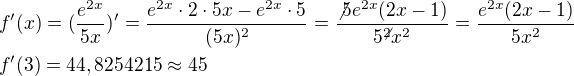 $f'(x)=(\frac{e^{2x}}{5x})'=\frac{e^{2x} \cdot 2 \cdot 5x-e^{2x} \cdot 5}{(5x)^2}=\frac{\not{5}e^{2x}(2x-1)}{5^{\not{2}}x^2}=\frac{e^{2x}(2x-1)}{5x^2} \nl f'(3)=44,8254215 \approx 45$