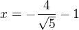 $x=-\frac 4 {\sqrt 5 }-1$