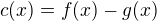 $c(x) = f(x) - g(x)$