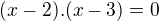 $(x - 2).(x - 3) = 0$