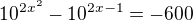 $10^{2x^{2}}-10^{2x-1}=-600$
