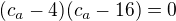 $(c_a-4)(c_a-16)=0$