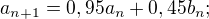 $a_{n+1}=0,95a_n+0,45b_n;$