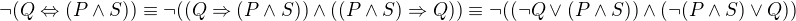 $\neg(Q\Leftrightarrow(P\wedge S)) \equiv \neg((Q\Rightarrow(P \wedge S))\wedge ((P\wedge S) \Rightarrow Q)) \equiv \neg((\neg Q \vee (P \wedge S)) \wedge (\neg(P \wedge S) \vee Q))$