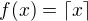 $f(x)=\lceil x \rceil$