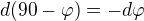 $d(90-\varphi ) = -d\varphi $