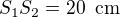 $S_1S_2 =20\enspace \text{cm}$