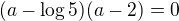 $(a-\log5)(a-2)=0$