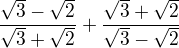 $\frac{\sqrt{3}-\sqrt{2}}{\sqrt{3}+\sqrt{2}} + \frac{\sqrt{3}+\sqrt{2}}{\sqrt{3}-\sqrt{2}}$