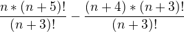 $\frac{n*(n+5)!}{(n+3)!}-\frac{(n+4)*(n+3)!}{(n+3)!}$