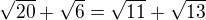 $\sqrt{20}+\sqrt{6}= \sqrt{11}+\sqrt{13}$