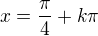 $x=\frac{\pi}{4} +k\pi$