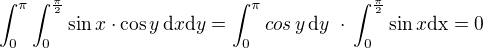 $\int_0^{\pi}\int_0^{\frac{\pi}{2}} \sin x \cdot \cos y\, \mathrm{d}x\mathrm{d}y =\int_0^{\pi} cos \,y\,\mathrm{d}y \,\,\cdot \,\int_0^{\frac{\pi}{2}} \sin x \mathrm{dx}= 0$