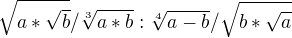 $\sqrt[]{a*\sqrt{b}}/ \sqrt[3]{a*b} : \sqrt[4]{a-b}/ \sqrt{b*\sqrt{a}}$