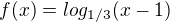 $f(x) = log_{1/3}(x-1)$