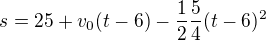 $s=25+v_0(t-6)-\frac12\frac54(t-6)^2$